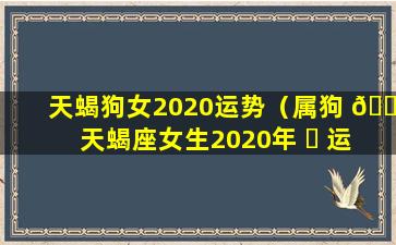 天蝎狗女2020运势（属狗 🐼 天蝎座女生2020年 ☘ 运势如何）